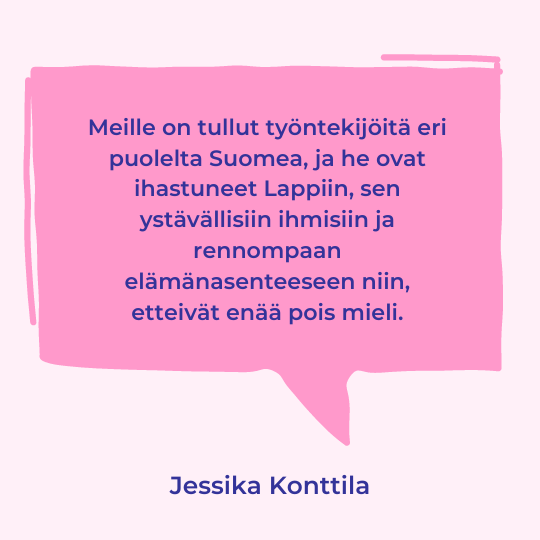 Jessika Konttilan sitaatti tekstinä: "Meille on tullut työntekijöitä eri puolelta Suomea, ja he ovat ihastuneet Lappiin, sen ystävällisiin ihmisiin ja rennompaan elämänasenteeseen niin, etteivät enää pois mieli."